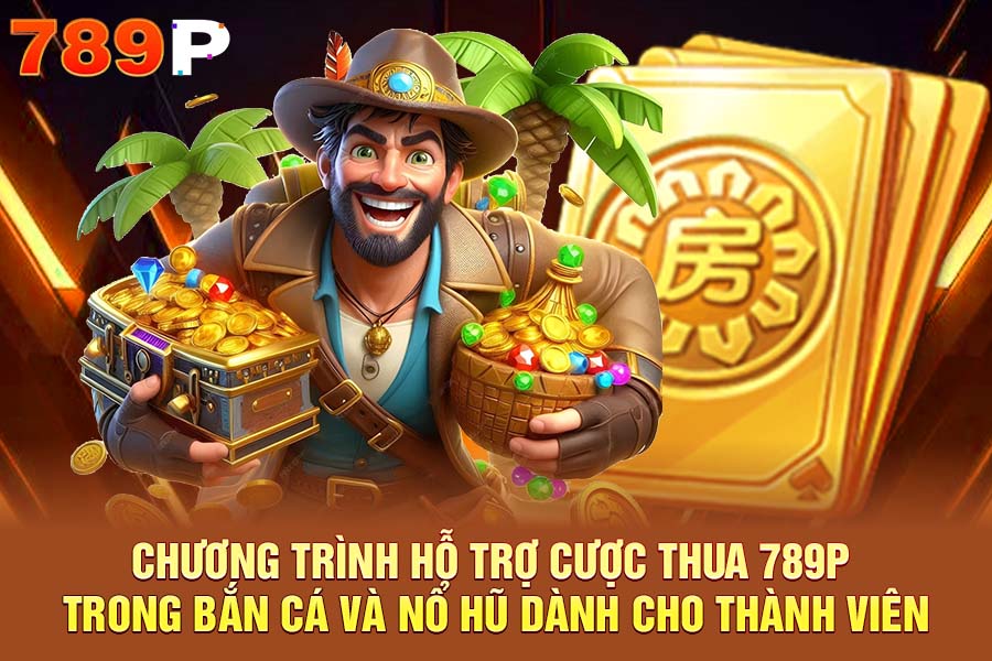 Chương Trình Hỗ Trợ Cược Thua 789P Trong Bắn Cá Và Nổ Hũ Dành Cho Thành Viên