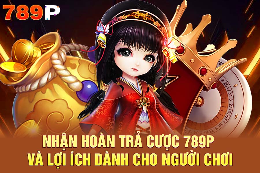Nhận Hoàn Trả Cược 789P Và Lợi Ích Dành Cho Người Chơi